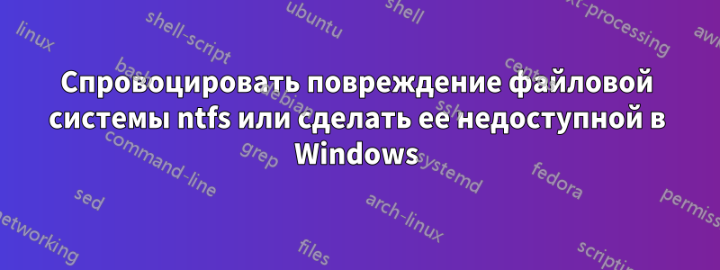 Спровоцировать повреждение файловой системы ntfs или сделать ее недоступной в Windows