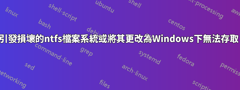 引發損壞的ntfs檔案系統或將其更改為Windows下無法存取