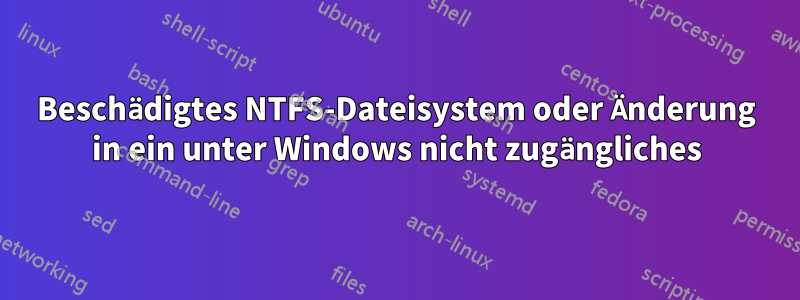 Beschädigtes NTFS-Dateisystem oder Änderung in ein unter Windows nicht zugängliches