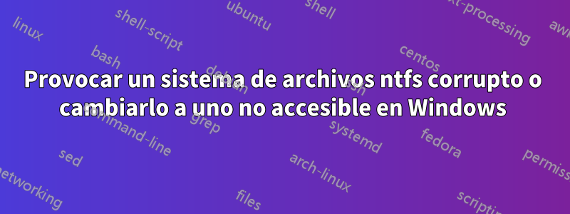 Provocar un sistema de archivos ntfs corrupto o cambiarlo a uno no accesible en Windows