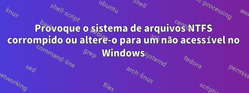 Provoque o sistema de arquivos NTFS corrompido ou altere-o para um não acessível no Windows