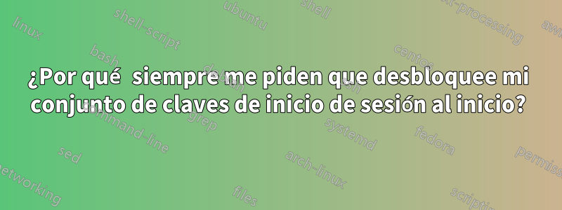 ¿Por qué siempre me piden que desbloquee mi conjunto de claves de inicio de sesión al inicio?