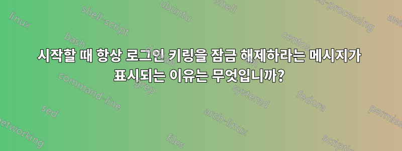 시작할 때 항상 로그인 키링을 잠금 해제하라는 메시지가 표시되는 이유는 무엇입니까?