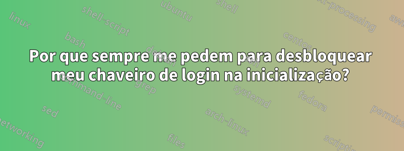 Por que sempre me pedem para desbloquear meu chaveiro de login na inicialização?