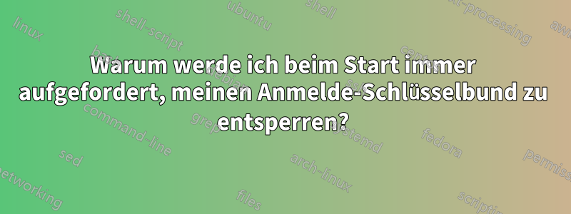 Warum werde ich beim Start immer aufgefordert, meinen Anmelde-Schlüsselbund zu entsperren?