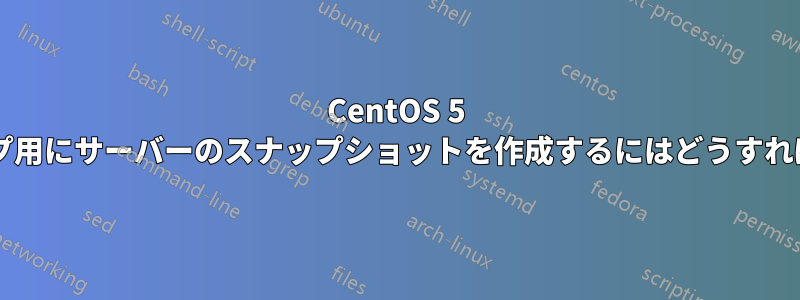 CentOS 5 でバックアップ用にサーバーのスナップショットを作成するにはどうすればよいですか?