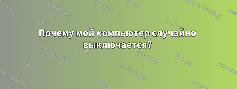 Почему мой компьютер случайно выключается?