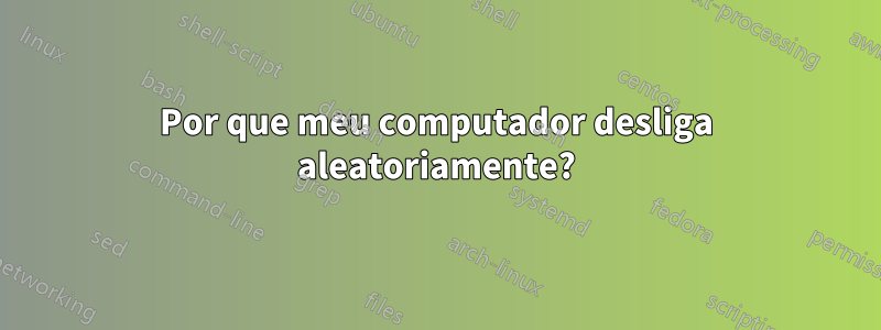 Por que meu computador desliga aleatoriamente?