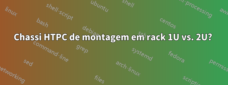 Chassi HTPC de montagem em rack 1U vs. 2U?