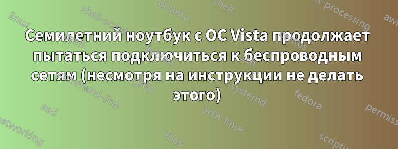 Семилетний ноутбук с ОС Vista продолжает пытаться подключиться к беспроводным сетям (несмотря на инструкции не делать этого)