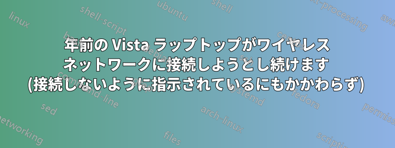 7 年前の Vista ラップトップがワイヤレス ネットワークに接続しようとし続けます (接続しないように指示されているにもかかわらず)