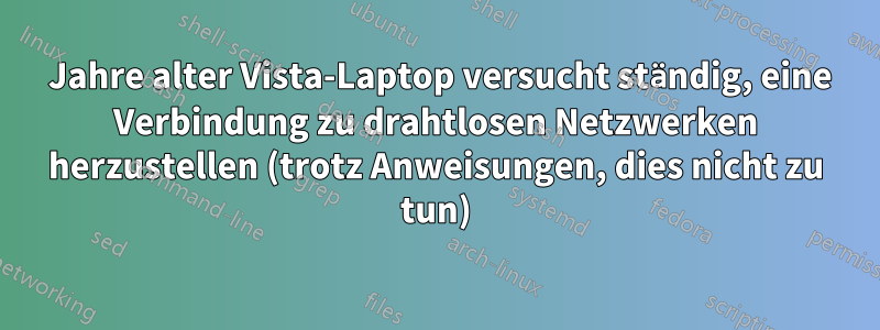 7 Jahre alter Vista-Laptop versucht ständig, eine Verbindung zu drahtlosen Netzwerken herzustellen (trotz Anweisungen, dies nicht zu tun)