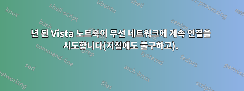 7년 된 Vista 노트북이 무선 네트워크에 계속 연결을 시도합니다(지침에도 불구하고).