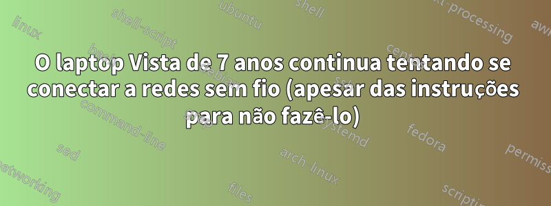 O laptop Vista de 7 anos continua tentando se conectar a redes sem fio (apesar das instruções para não fazê-lo)