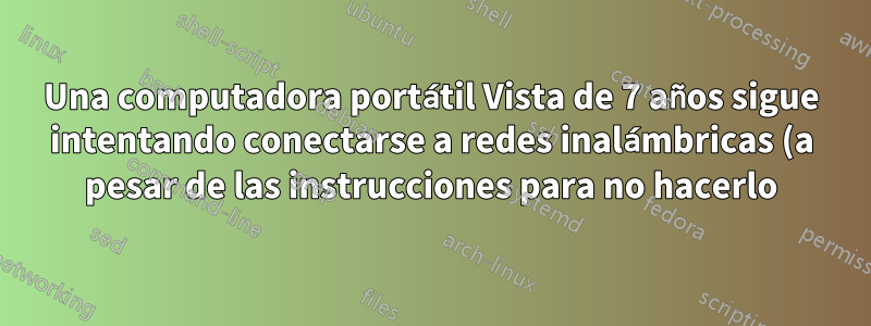Una computadora portátil Vista de 7 años sigue intentando conectarse a redes inalámbricas (a pesar de las instrucciones para no hacerlo)