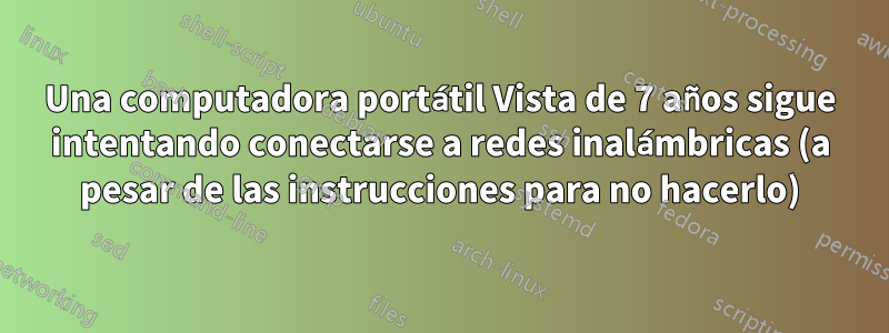 Una computadora portátil Vista de 7 años sigue intentando conectarse a redes inalámbricas (a pesar de las instrucciones para no hacerlo)