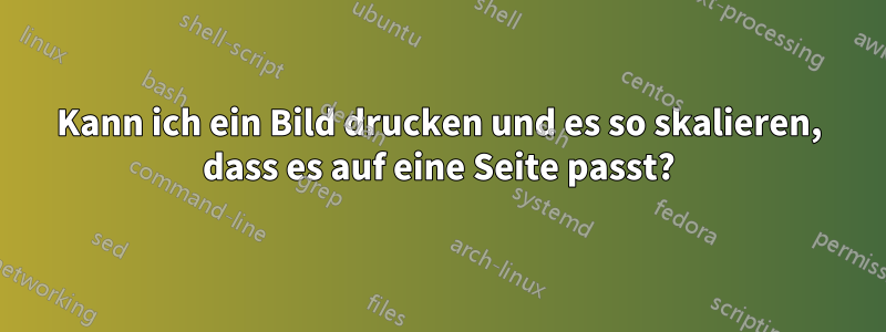 Kann ich ein Bild drucken und es so skalieren, dass es auf eine Seite passt?