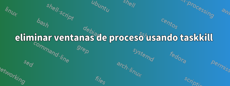 eliminar ventanas de proceso usando taskkill