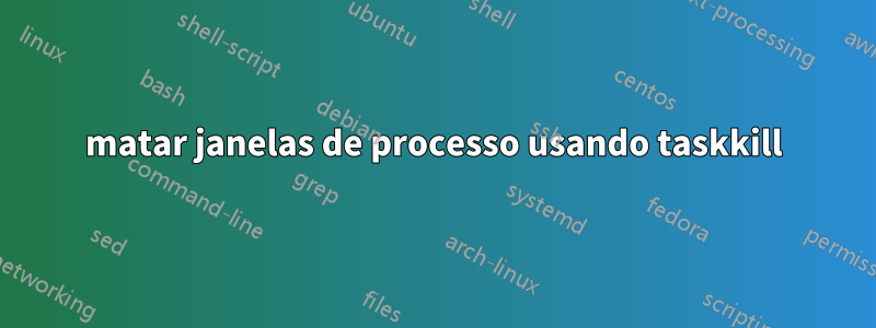 matar janelas de processo usando taskkill