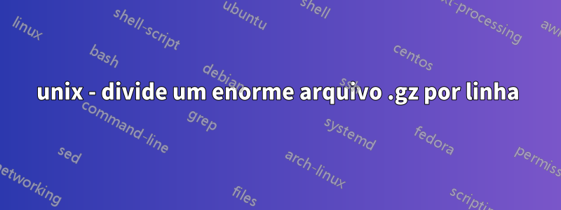 unix - divide um enorme arquivo .gz por linha