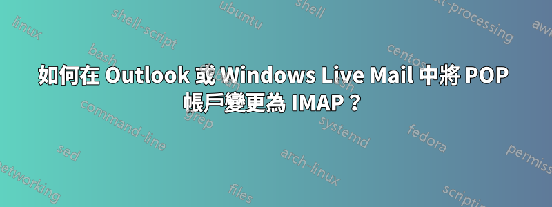 如何在 Outlook 或 Windows Live Mail 中將 POP 帳戶變更為 IMAP？