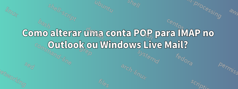 Como alterar uma conta POP para IMAP no Outlook ou Windows Live Mail?