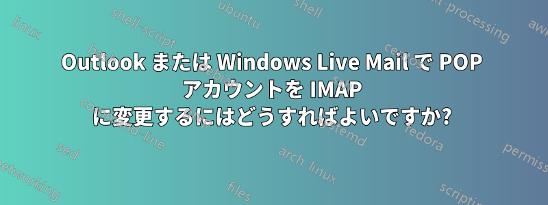 Outlook または Windows Live Mail で POP アカウントを IMAP に変更するにはどうすればよいですか?