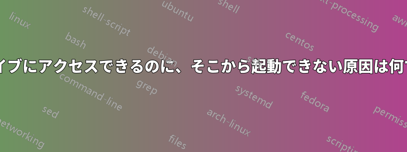 ハードドライブにアクセスできるのに、そこから起動できない原因は何でしょうか?