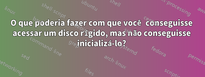 O que poderia fazer com que você conseguisse acessar um disco rígido, mas não conseguisse inicializá-lo?