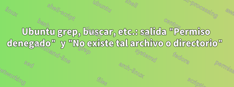 Ubuntu grep, buscar, etc.: salida "Permiso denegado" y "No existe tal archivo o directorio"