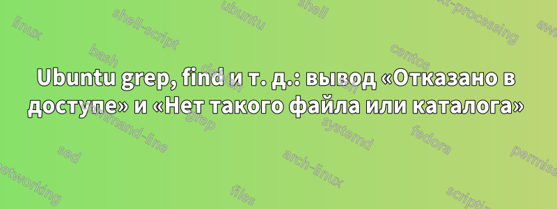 Ubuntu grep, find и т. д.: вывод «Отказано в доступе» и «Нет такого файла или каталога»