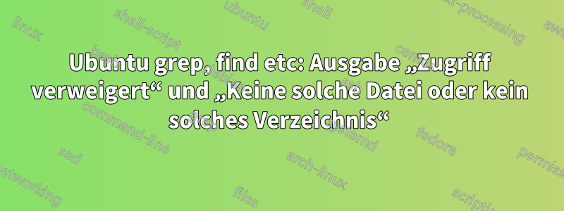 Ubuntu grep, find etc: Ausgabe „Zugriff verweigert“ und „Keine solche Datei oder kein solches Verzeichnis“