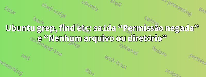 Ubuntu grep, find etc: saída “Permissão negada” e “Nenhum arquivo ou diretório”