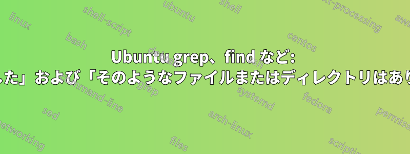 Ubuntu grep、find など: 「権限が拒否されました」および「そのようなファイルまたはディレクトリはありません」という出力