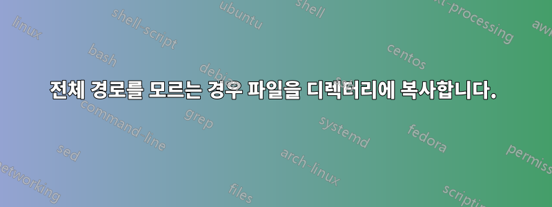 전체 경로를 모르는 경우 파일을 디렉터리에 복사합니다.