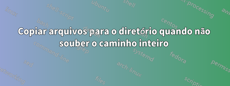 Copiar arquivos para o diretório quando não souber o caminho inteiro