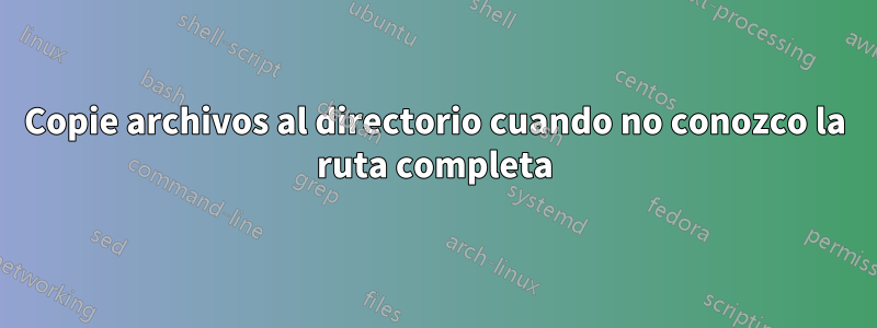 Copie archivos al directorio cuando no conozco la ruta completa