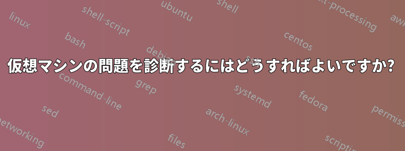 仮想マシンの問題を診断するにはどうすればよいですか?