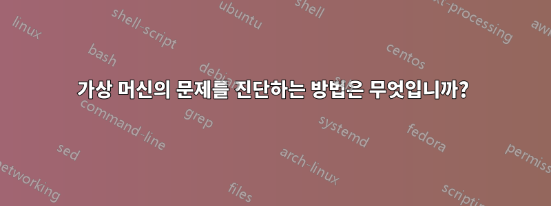 가상 머신의 문제를 진단하는 방법은 무엇입니까?