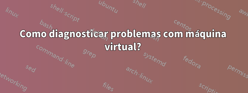 Como diagnosticar problemas com máquina virtual?