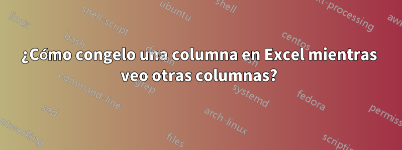 ¿Cómo congelo una columna en Excel mientras veo otras columnas?