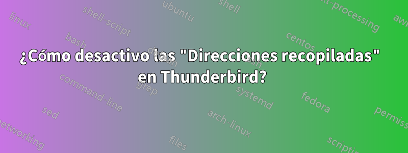 ¿Cómo desactivo las "Direcciones recopiladas" en Thunderbird?