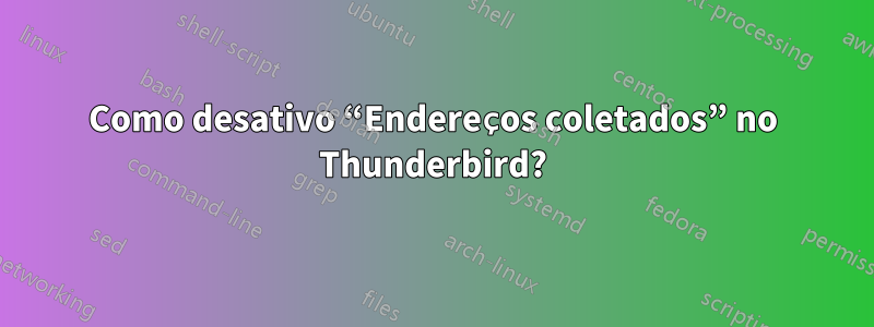 Como desativo “Endereços coletados” no Thunderbird?