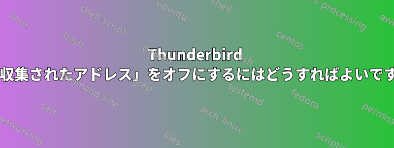 Thunderbird で「収集されたアドレス」をオフにするにはどうすればよいですか?