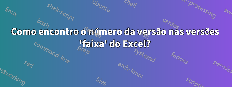 Como encontro o número da versão nas versões 'faixa' do Excel?