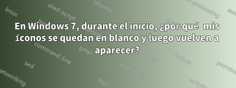 En Windows 7, durante el inicio, ¿por qué mis íconos se quedan en blanco y luego vuelven a aparecer?