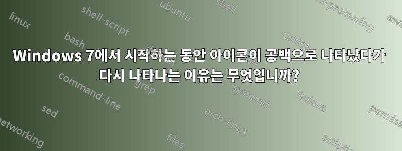 Windows 7에서 시작하는 동안 아이콘이 공백으로 나타났다가 다시 나타나는 이유는 무엇입니까?