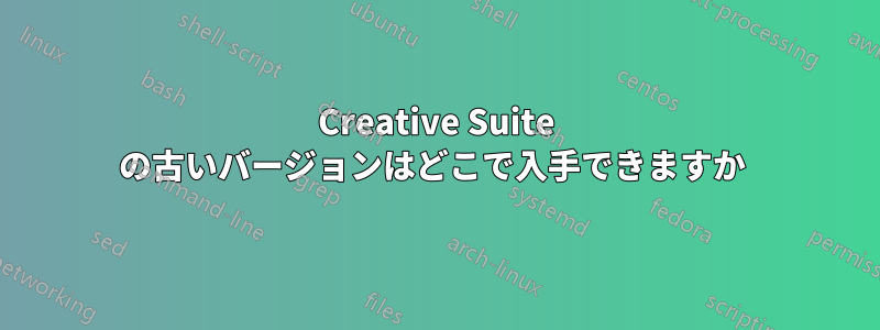 Creative Suite の古いバージョンはどこで入手できますか 