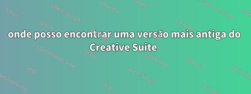 onde posso encontrar uma versão mais antiga do Creative Suite 