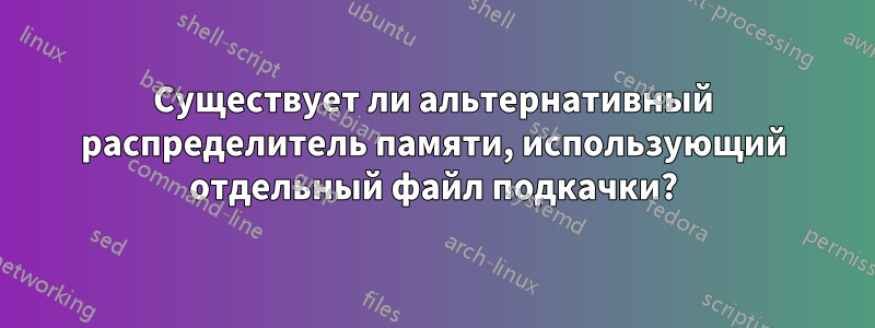 Существует ли альтернативный распределитель памяти, использующий отдельный файл подкачки?